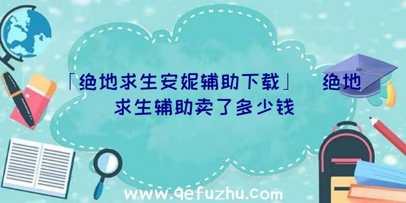 「绝地求生安妮辅助下载」|绝地求生辅助卖了多少钱